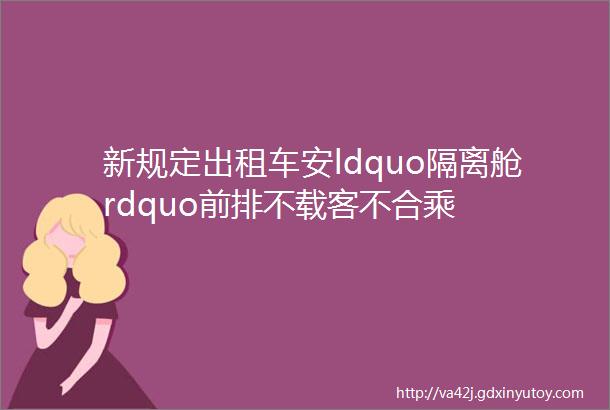 新规定出租车安ldquo隔离舱rdquo前排不载客不合乘