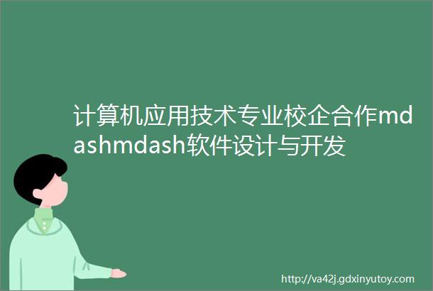 计算机应用技术专业校企合作mdashmdash软件设计与开发方向