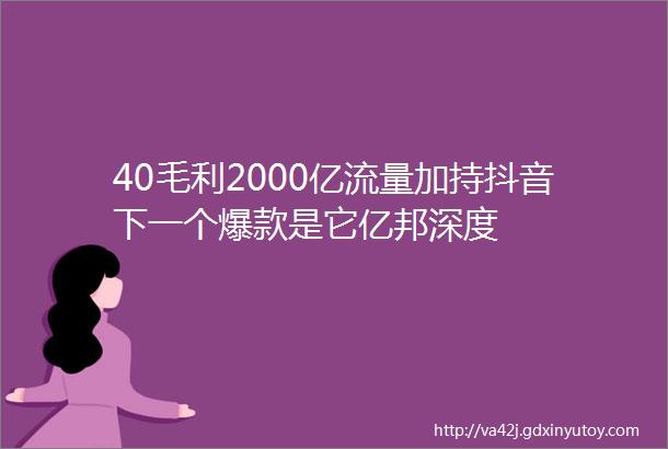 40毛利2000亿流量加持抖音下一个爆款是它亿邦深度