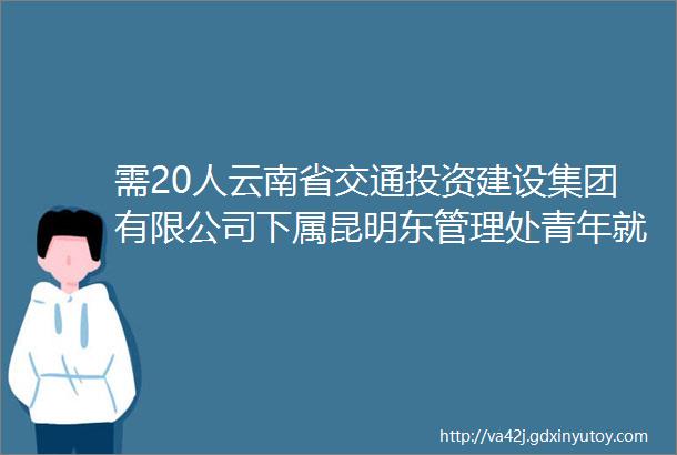 需20人云南省交通投资建设集团有限公司下属昆明东管理处青年就业见习人员招募公告