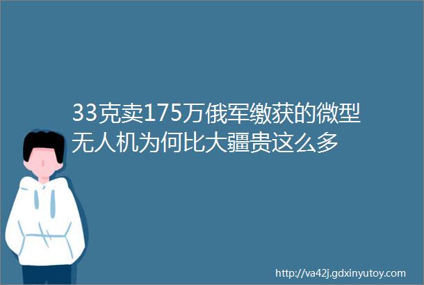 33克卖175万俄军缴获的微型无人机为何比大疆贵这么多