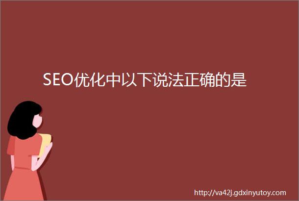 SEO优化中以下说法正确的是