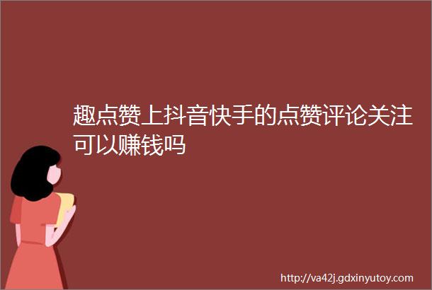 趣点赞上抖音快手的点赞评论关注可以赚钱吗