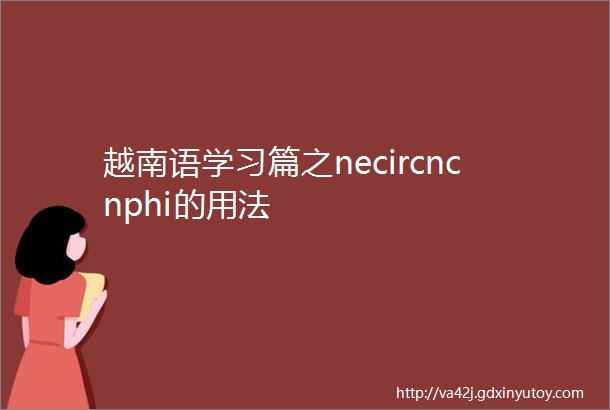 越南语学习篇之necircncnphi的用法